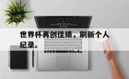 开云在线入口-世界杯再创佳绩，刷新个人纪录。