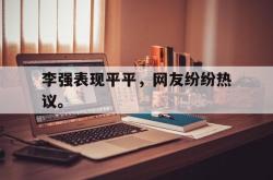 开云官方-李强表现平平，网友纷纷热议。