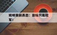 开云官方-姚明赛前表态：目标只有冠军！