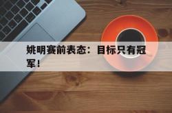 开云官方-姚明赛前表态：目标只有冠军！