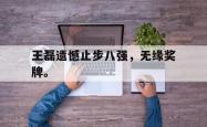 开云官方-王磊遗憾止步八强，无缘奖牌。