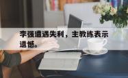 开云中国网站-李强遭遇失利，主教练表示遗憾。