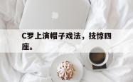 开云中国网站-C罗上演帽子戏法，技惊四座。