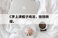 开云中国网站-C罗上演帽子戏法，技惊四座。