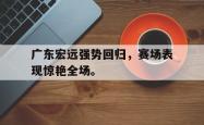 开云官方-广东宏远强势回归，赛场表现惊艳全场。