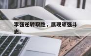 开云中国网站-李强逆转取胜，展现顽强斗志。