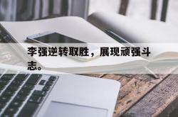 开云中国网站-李强逆转取胜，展现顽强斗志。
