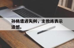 开云中国网站-孙杨遭遇失利，主教练表示遗憾。