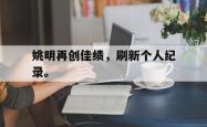 开云在线入口-姚明再创佳绩，刷新个人纪录。