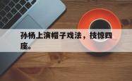 开云官方-孙杨上演帽子戏法，技惊四座。