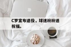 开云官方-C罗宣布退役，球迷纷纷送祝福。