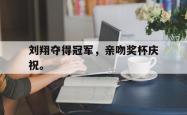 开云中国网站-刘翔夺得冠军，亲吻奖杯庆祝。