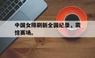 开云在线入口-中国女排刷新全国纪录，震惊赛场。