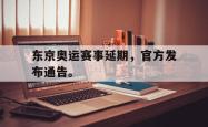 开云中国网站-东京奥运赛事延期，官方发布通告。
