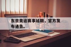 开云中国网站-东京奥运赛事延期，官方发布通告。