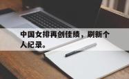 开云中国网站-中国女排再创佳绩，刷新个人纪录。