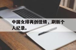 开云中国网站-中国女排再创佳绩，刷新个人纪录。