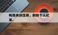 开云官方-梅西再创佳绩，刷新个人纪录。