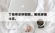开云官方-丁俊晖逆转取胜，展现顽强斗志。