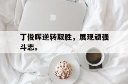 开云官方-丁俊晖逆转取胜，展现顽强斗志。
