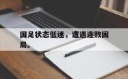 开云官方-国足状态低迷，遭遇连败困局。