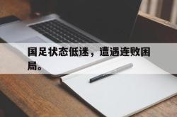 开云官方-国足状态低迷，遭遇连败困局。