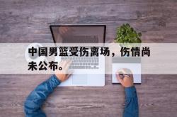 开云在线入口-中国男篮受伤离场，伤情尚未公布。