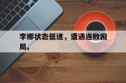 开云在线入口-李娜状态低迷，遭遇连败困局。