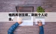 开云官方-梅西再创佳绩，刷新个人纪录。