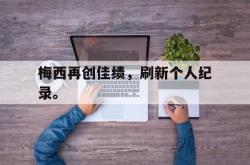 开云官方-梅西再创佳绩，刷新个人纪录。