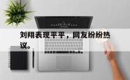开云官方-刘翔表现平平，网友纷纷热议。