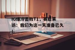 开云在线入口-IG爆冷击败T1，赛后采访：我们为这一天准备已久！