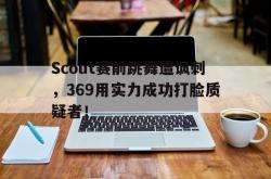开云在线入口-Scout赛前跳舞遭讽刺，369用实力成功打脸质疑者！