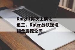 开云官方-Knight再次上演让二追三，Ruler战队逆境翻盘震惊全网