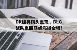开云官方-DK经典镜头重现，BLG战队重回巅峰燃爆全场！