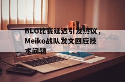 开云官方-BLG比赛延迟引发热议，Meiko战队发文回应技术问题