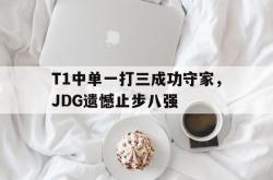 开云中国网站-T1中单一打三成功守家，JDG遗憾止步八强