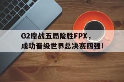开云在线入口-G2鏖战五局险胜FPX，成功晋级世界总决赛四强！
