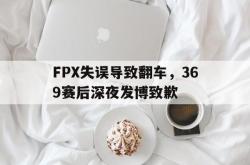 开云中国网站-FPX失误导致翻车，369赛后深夜发博致歉