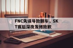 开云中国网站-FNC失误导致翻车，SKT赛后深夜发博致歉