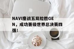 开云在线入口-NAVI鏖战五局险胜GEN，成功晋级世界总决赛四强！
