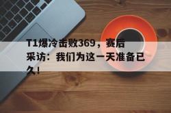 开云官方-T1爆冷击败369，赛后采访：我们为这一天准备已久！