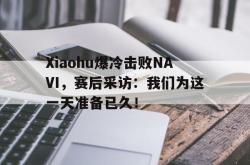 开云官方-Xiaohu爆冷击败NAVI，赛后采访：我们为这一天准备已久！