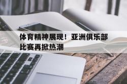 开云中国网站-体育精神展现！亚洲俱乐部比赛再掀热潮