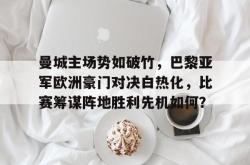 开云官方-曼城主场势如破竹，巴黎亚军欧洲豪门对决白热化，比赛筹谋阵地胜利先机如何？
