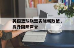 开云官方-英国篮球联盟实施新政策，提升国际声誉