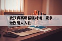 开云官方-欧预赛赛场强强对话，竞争激烈引人入胜