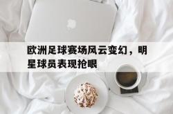 开云官方-欧洲足球赛场风云变幻，明星球员表现抢眼
