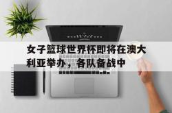 开云在线入口-女子篮球世界杯即将在澳大利亚举办，各队备战中