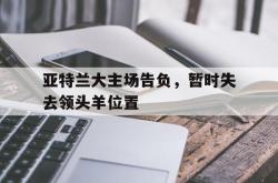 开云官方-亚特兰大主场告负，暂时失去领头羊位置